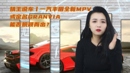 婧王说车丨一汽丰田全新MPV或定名GRANVIA，能否脱颖而出？