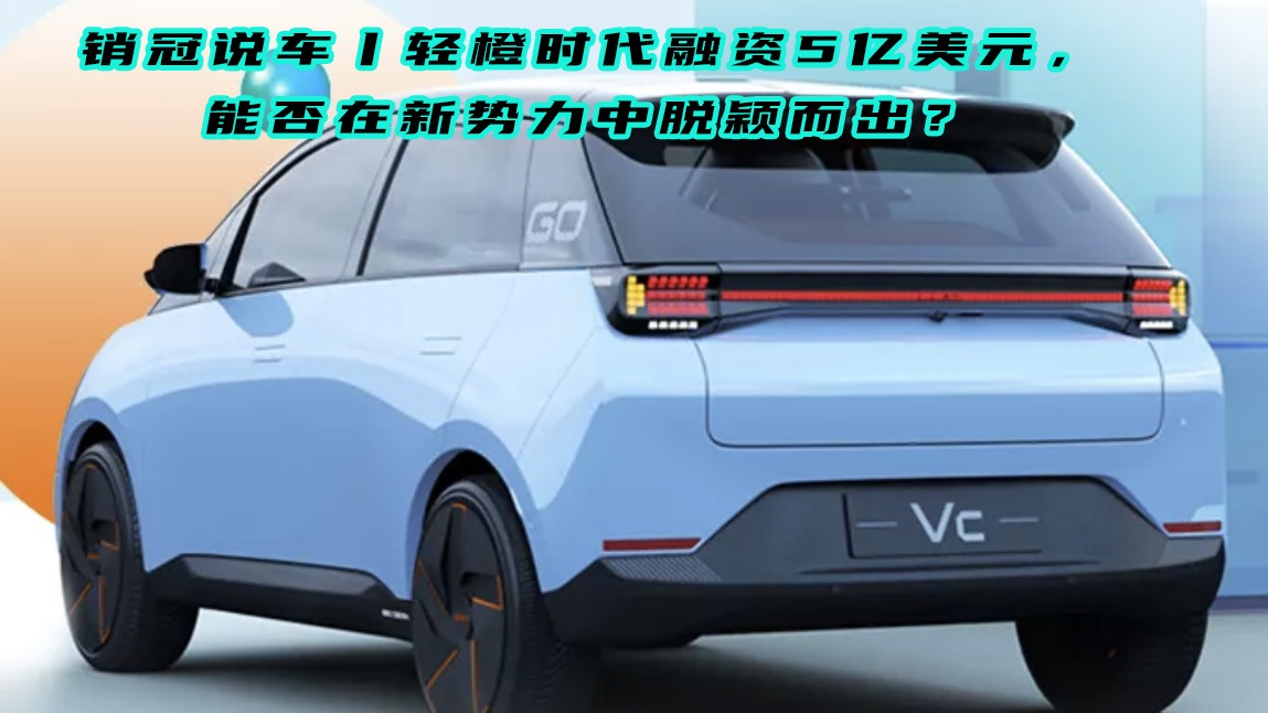 销冠说车丨轻橙时代融资5亿美元，能否在新势力中脱颖而出？
