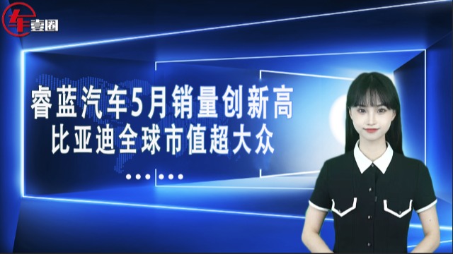 车壹圈联播：睿蓝汽车5月销量创新高、比亚迪全球市值超大众……