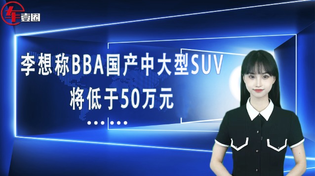 车壹圈联播：李想称BBA国产中大型SUV将低于50万元...