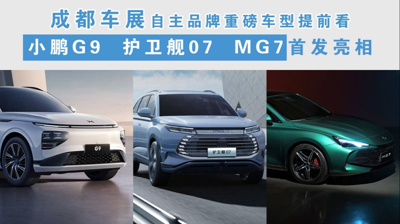 成都车展自主重磅车型提前看，小鹏G9、护卫舰07、MG7首发亮相