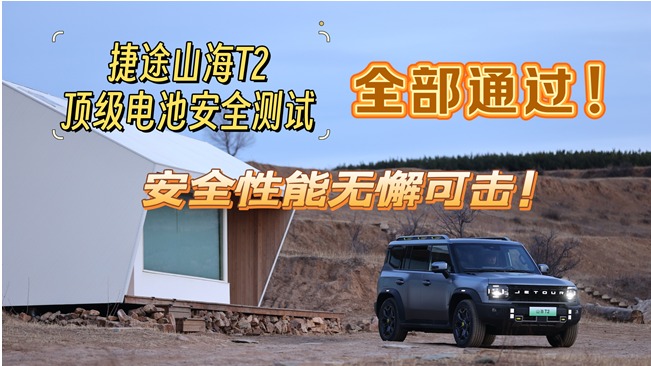 捷途山海T2顶级电池安全测试全部通过!安全性能无懈可击