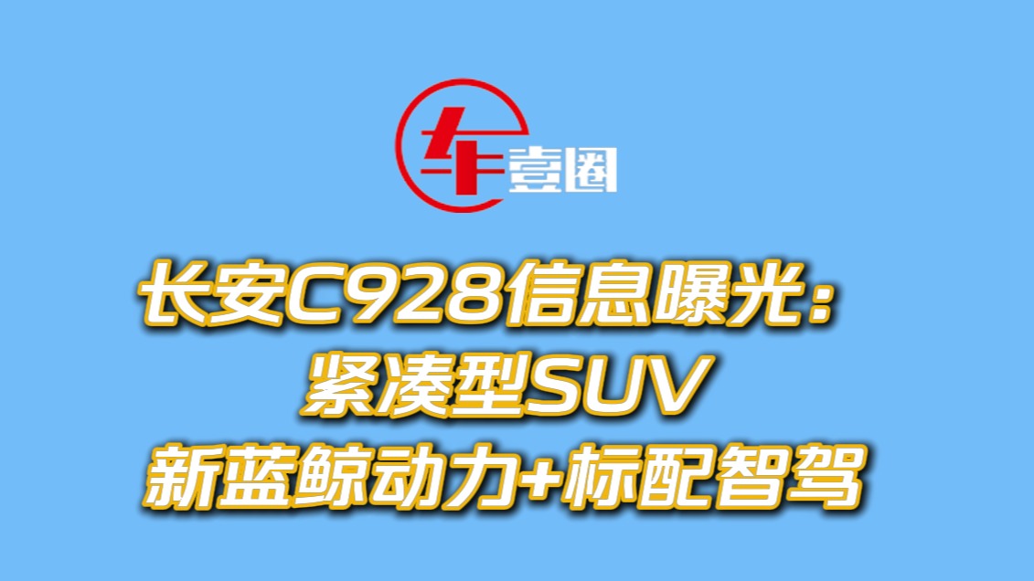 长安C928信息曝光：紧凑型SUV ，新蓝鲸动力+标配智驾