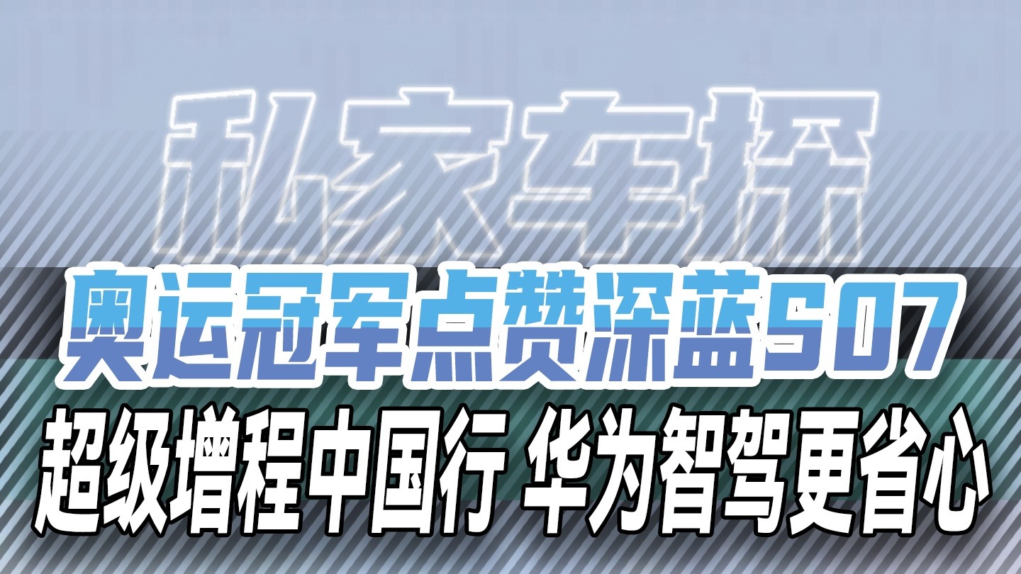 奥运冠军点赞深蓝S07 超级增程中国行 华为智驾更省心