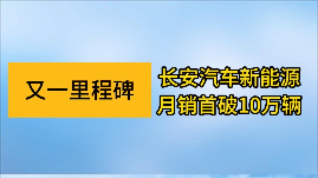 又一里程碑：长安汽车新能源月销首破10万辆