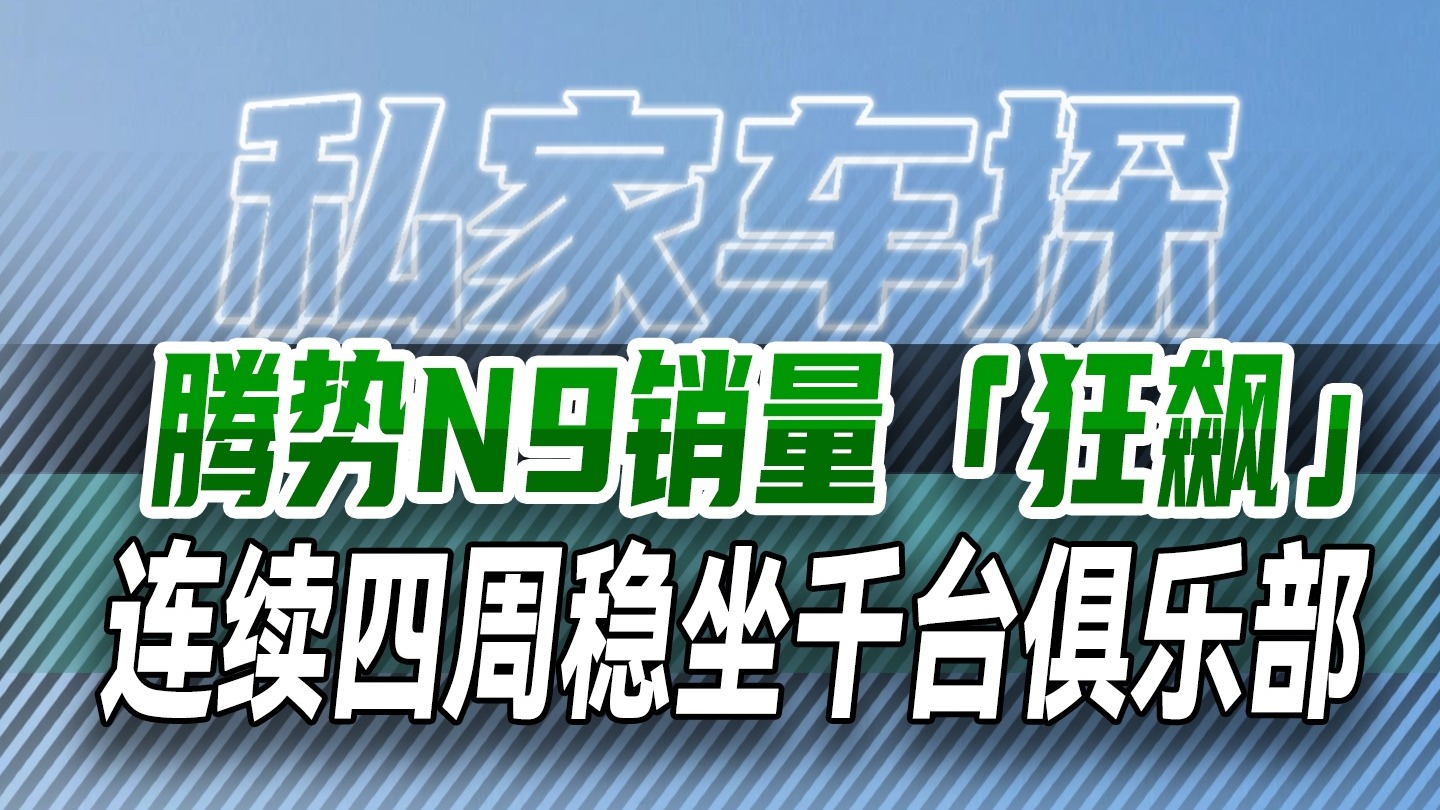 腾势N9销量「狂飙」，连续四周稳坐千台俱乐部！