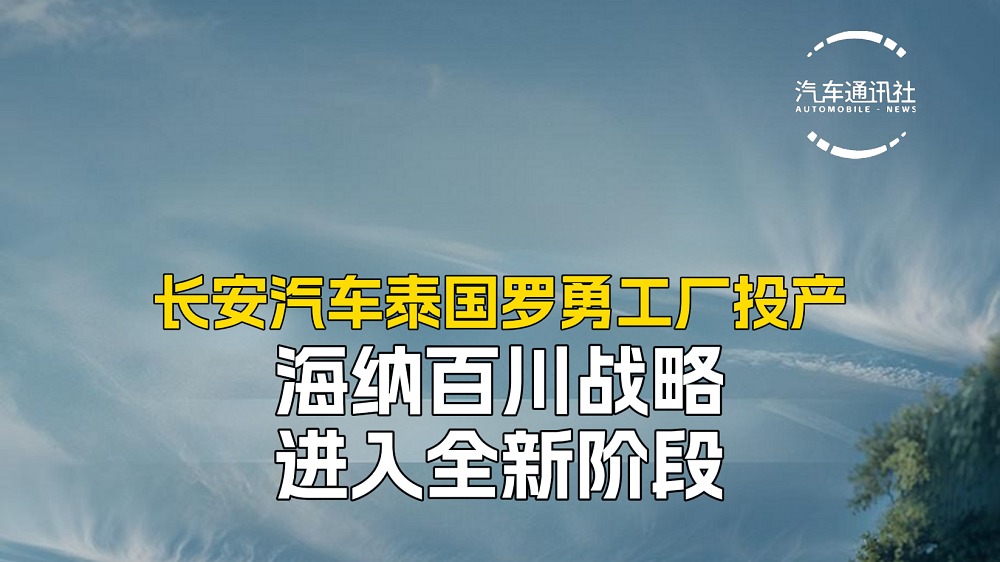 长安汽车泰国罗勇工厂投产，海纳百川战略进入全新阶段！