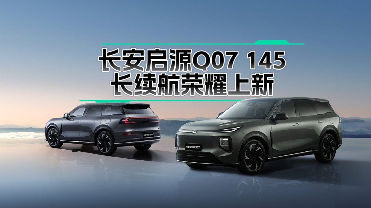 免费升舱！长安启源Q07 145长续航荣耀上新，12.98万元起
