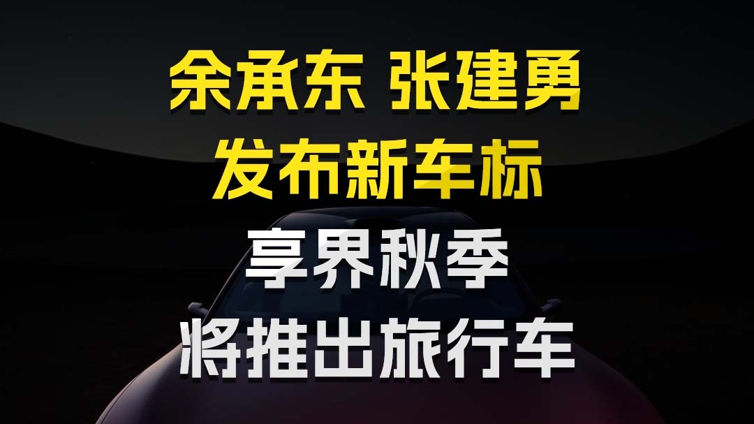 余承东 张建勇发布新车标 享界秋季将推出旅行车
