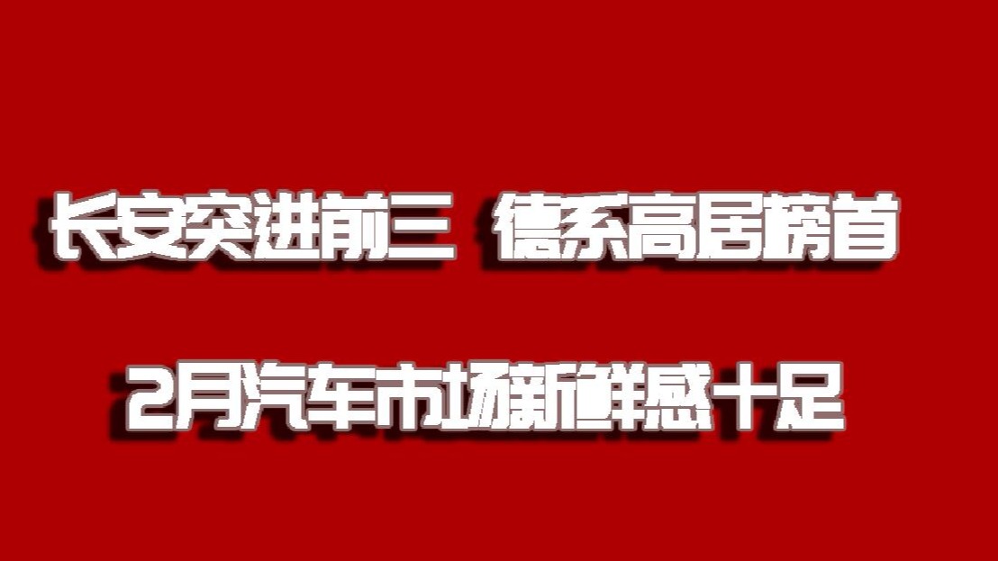 长安突进前三 德系高居榜首 2月汽车市场新鲜感十足