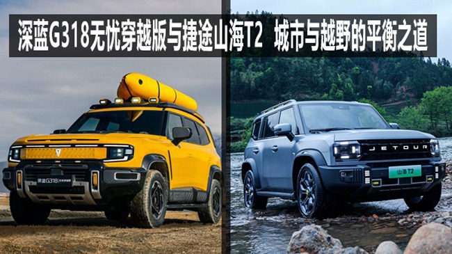 深蓝G318无忧穿越版与捷途山海T2，城市与越野的平衡之道